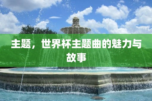 主题，世界杯主题曲的魅力与故事