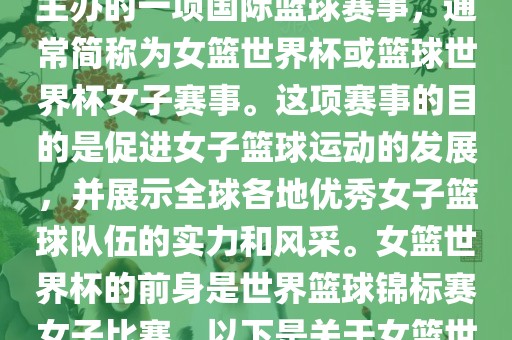 女篮世界杯是国际篮球联合会主办的一项国际篮球赛事，通常简称为女篮世界杯或篮球世界杯女子赛事。这项赛事的目的是促进女子篮球运动的发展，并展示全球各地优秀女子篮球队伍的实力和风采。女篮世界杯的前身是世界篮球锦标赛女子比赛。以下是关于女篮世界杯的一些重要信息漯河市盈旭机械设备有限公司