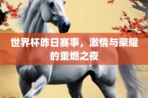 世界杯昨日赛事，激情与荣耀的重燃之夜