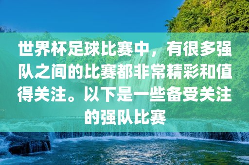 世界杯足球比赛中，有很多强队之间的比赛都非常精彩和值得关注。以下是一些备受关注的强队比赛漯河市盈旭机械设备有限公司