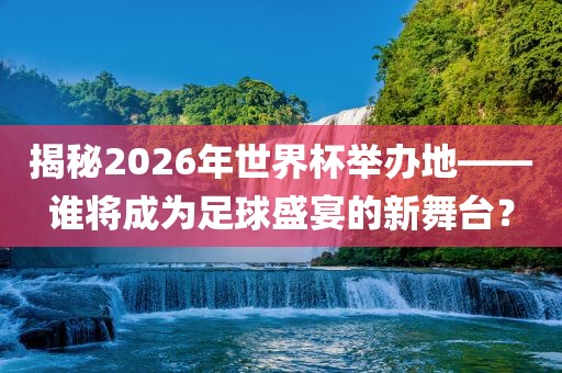 揭秘2026年世界杯举办地——谁将成为足球盛宴的新舞台？漯河市盈旭机械设备有限公司