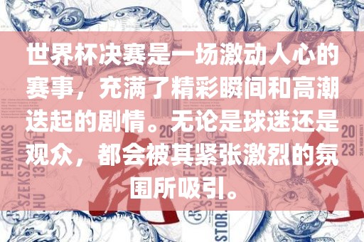 世界杯决赛是一场激动人心的赛事，充满了精彩瞬间和高潮迭起的剧情。无论是球迷还是观众，都会被其紧张激烈的氛围所吸引。