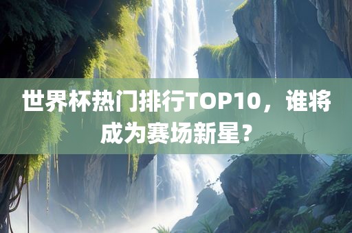 世界杯热门排行TOP10，谁将成为赛场新星？