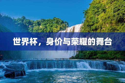 世界杯，身价与荣耀漯河市盈旭机械设备有限公司的舞台