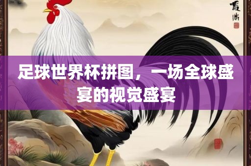 足球世界杯拼图，一场全球盛宴的视觉盛宴漯河市盈旭机械设备有限公司