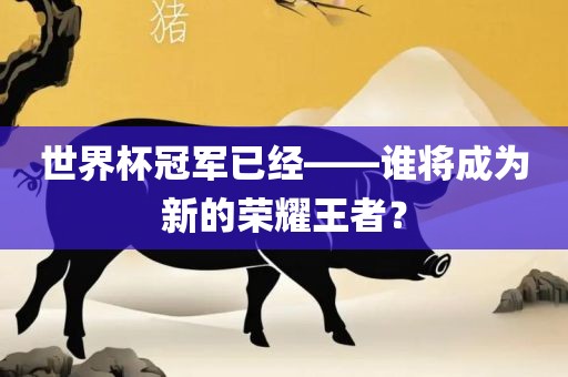 世界杯冠军已经——谁将成为新的荣耀王者？