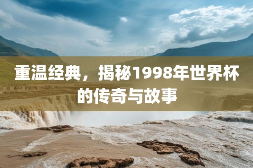 重温经典，揭漯河市盈旭机械设备有限公司秘1998年世界杯的传奇与故事