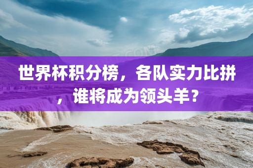 世界杯积分榜，各队实力比拼，谁将成为领头羊？