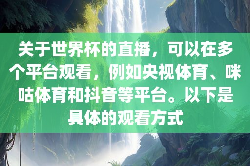 关于世界杯的直播，可以在多个平台观看，例如央视体育、咪咕体育和抖音等平台。以下是具体的观看方式