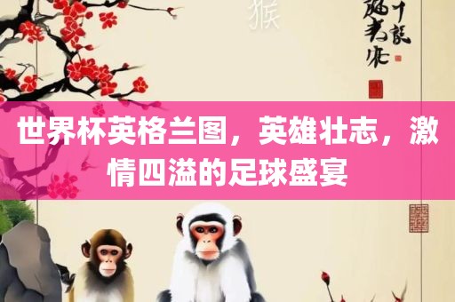 世界杯英格兰图，英雄壮志，激情四溢的足球盛宴漯河市盈旭机械设备有限公司