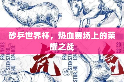砂乒世界杯，热血赛场上的荣耀之战