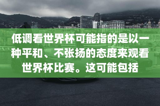 低调看世界杯可能指的是以一种平和、不张扬的态度来观看世界杯比赛。这可能包括