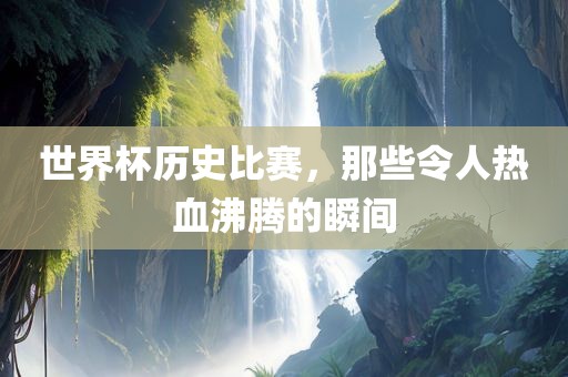 世界杯历史比赛，那些令人热血沸腾的瞬间