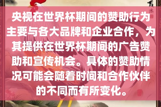 央视在世界杯期间的赞助行为主要与各大品牌和企业合作，为其提供在世界杯期间的广告赞助和宣传机会。具体的赞助情况可能会随着时间和合作伙伴的不同而有所变化。漯河市盈旭机械设备有限公司