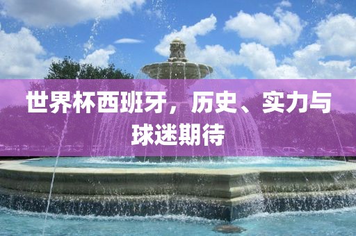 世界杯西班牙，历史、实力与球迷期待