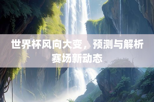 世界杯风向大变，预测与解析赛场新动态漯河市盈旭机械设备有限公司