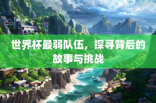 世界杯最弱队伍，探寻背后的故事与挑战漯河市盈旭机械设备有限公司