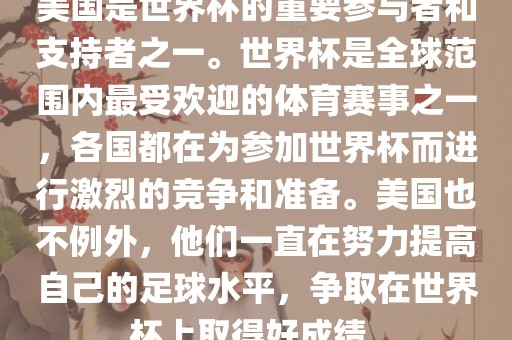 美国是世界杯的重要参与者和支持者之一。世界杯是全球范围内最受欢迎的体育赛事之一，各国都在为参加世界杯而进行激烈的竞争和准备。美国也不例外，他们一直在努力提高自己的足球水平，争取在世界杯上取得好成绩。漯河市盈旭机械设备有限公司