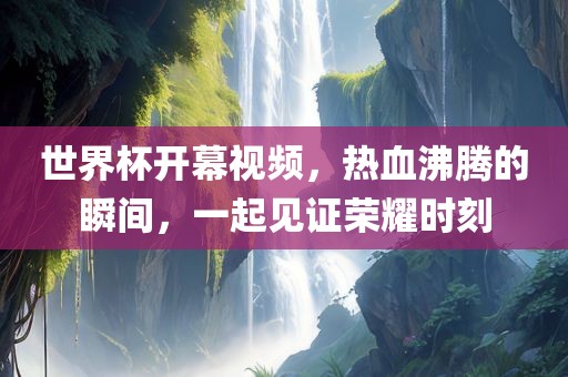 世界杯开幕视频，热血沸腾的瞬间，一起见证荣耀时刻
