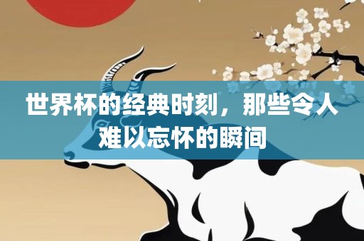 世界杯的经典时刻，那些令人难以忘怀的瞬间
