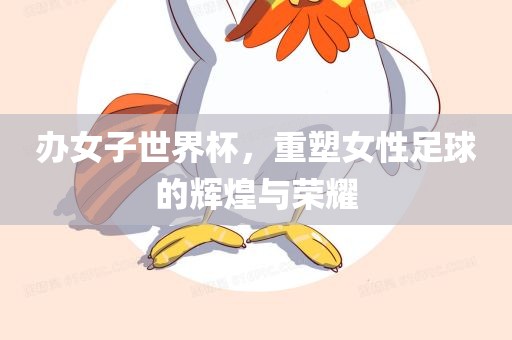 办女子世界杯，重塑女性足球的辉煌与荣耀