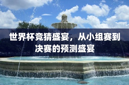 世界杯竞猜盛漯河市盈旭机械设备有限公司宴，从小组赛到决赛的预测盛宴