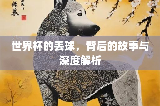 世界杯的丢球，背后的故事与深度解析