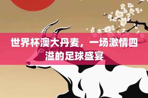 世界杯澳大丹麦，一场激情四溢的足球盛宴漯河市盈旭机械设备有限公司